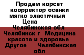 Продам корсет (коорректор осанки) мягко-эластичный  › Цена ­ 1 000 - Челябинская обл., Челябинск г. Медицина, красота и здоровье » Другое   . Челябинская обл.